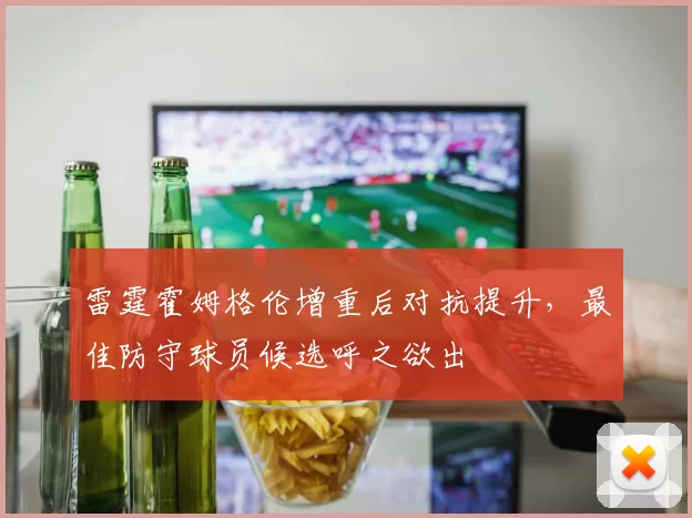 雷霆霍姆格伦增重后对抗提升，最佳防守球员候选呼之欲出