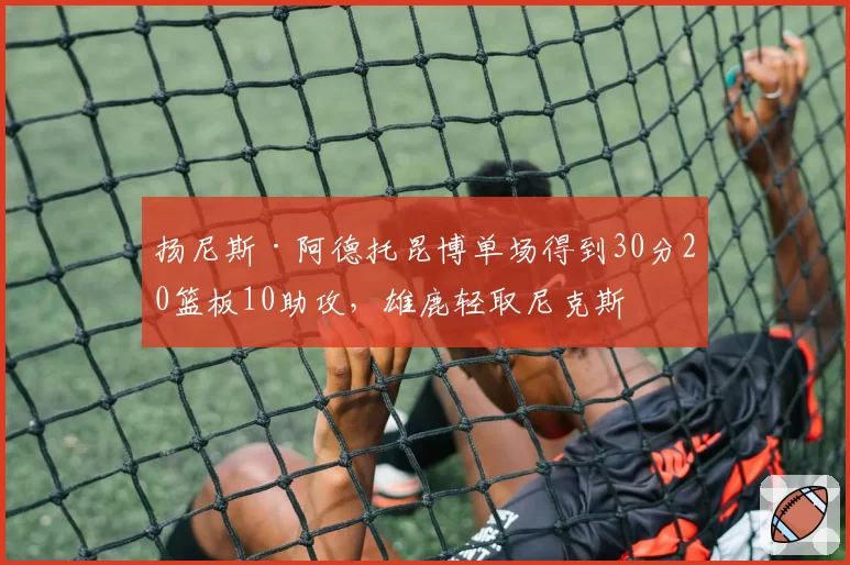 扬尼斯·阿德托昆博单场得到30分20篮板10助攻，雄鹿轻取尼克斯
