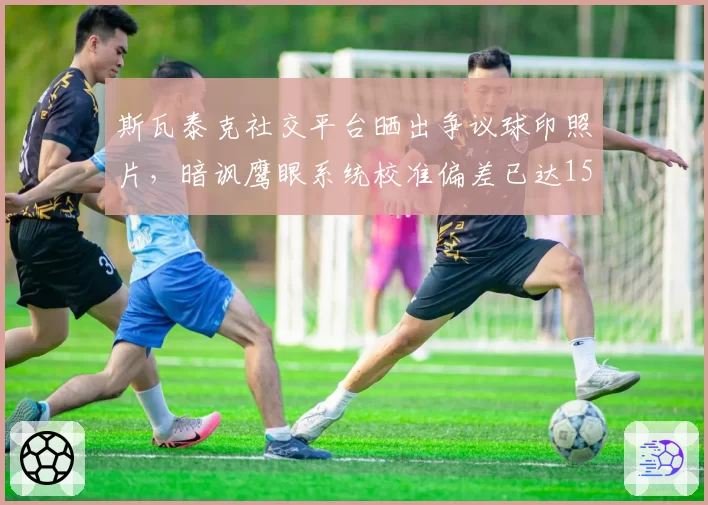 斯瓦泰克社交平台晒出争议球印照片，暗讽鹰眼系统校准偏差已达15厘米