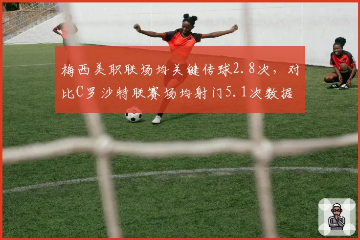 梅西美职联场均关键传球2.8次，对比C罗沙特联赛场均射门5.1次数据风格差异显著