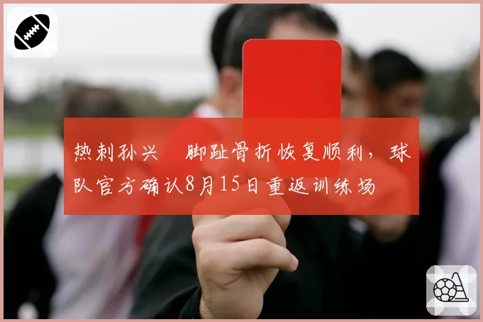 热刺孙兴慜脚趾骨折恢复顺利，球队官方确认8月15日重返训练场