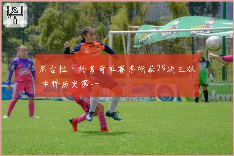 尼古拉·约基奇单赛季斩获29次三双 中锋历史第一
