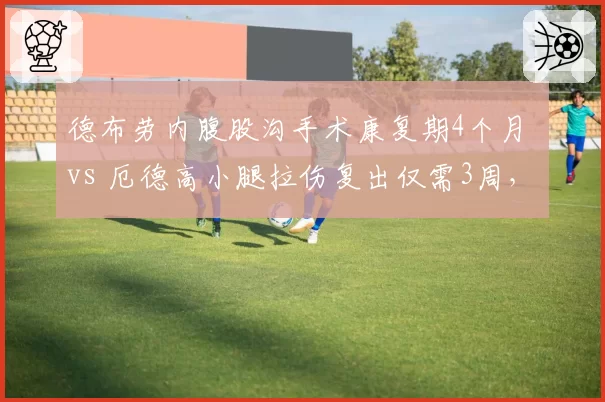 德布劳内腹股沟手术康复期4个月 vs 厄德高小腿拉伤复出仅需3周，曼城阿森纳核心伤停影响轻重分明