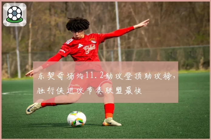 东契奇场均11.2助攻登顶助攻榜，独行侠进攻节奏联盟最快