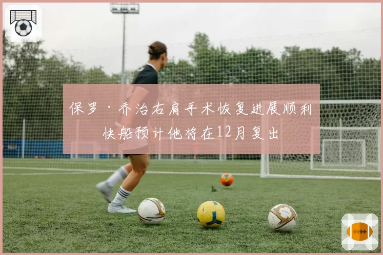 保罗·乔治右肩手术恢复进展顺利，快船预计他将在12月复出