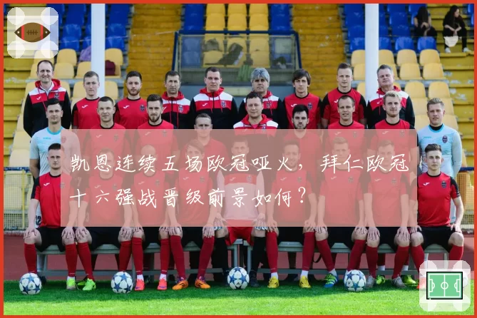 凯恩连续五场欧冠哑火，拜仁欧冠十六强战晋级前景如何？