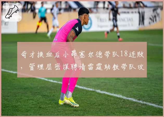 奇才换血后小昂塞尔德带队18连败，管理层密谋聘请雷霆助教带队攻防