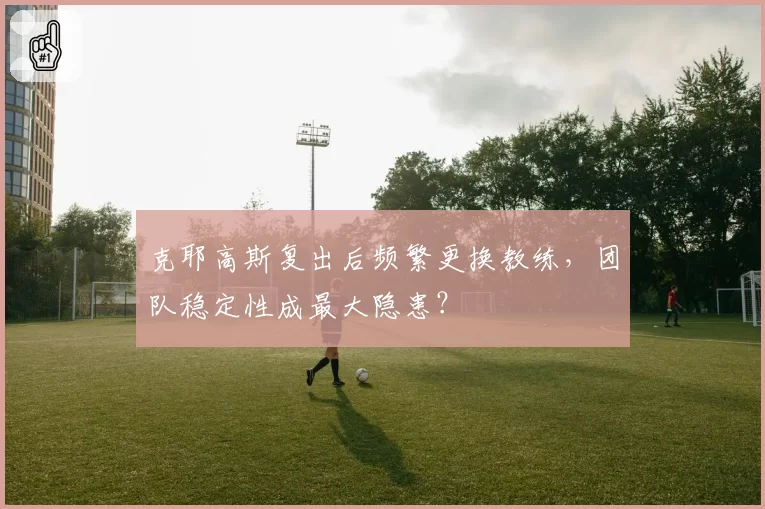 克耶高斯复出后频繁更换教练，团队稳定性成最大隐患？
