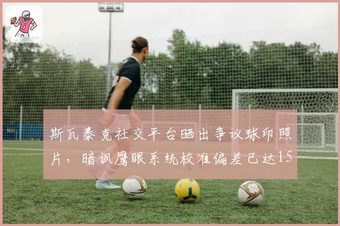 斯瓦泰克社交平台晒出争议球印照片，暗讽鹰眼系统校准偏差已达15厘米