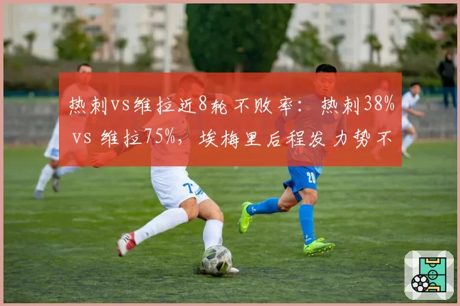 热刺vs维拉近8轮不败率：热刺38% vs 维拉75%，埃梅里后程发力势不可挡