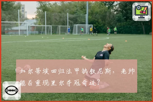 加尔蒂埃回归法甲执教尼斯，老帅能否重现里尔夺冠奇迹？