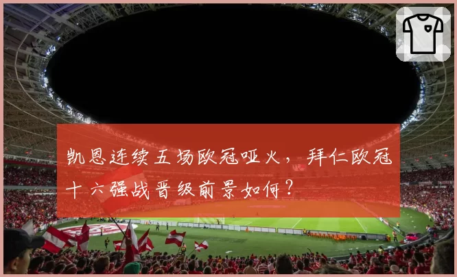 凯恩连续五场欧冠哑火，拜仁欧冠十六强战晋级前景如何？