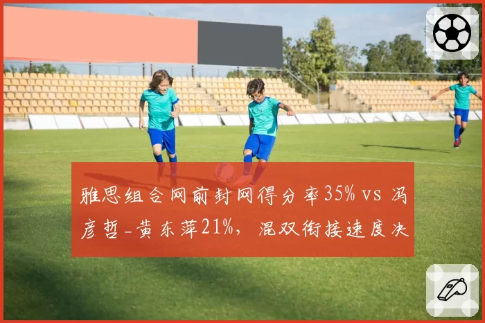 雅思组合网前封网得分率35% vs 冯彦哲_黄东萍21%，混双衔接速度决定胜负