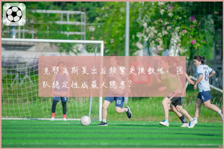 克耶高斯复出后频繁更换教练，团队稳定性成最大隐患？