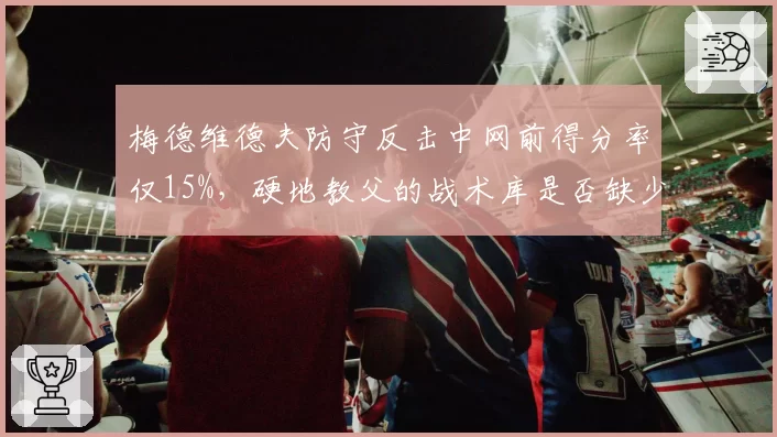 梅德维德夫防守反击中网前得分率仅15%，硬地教父的战术库是否缺少变化？