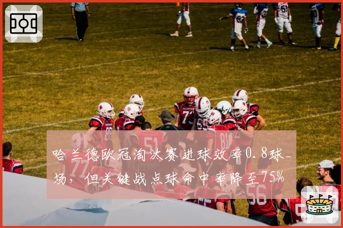哈兰德欧冠淘汰赛进球效率0.8球_场，但关键战点球命中率降至75%