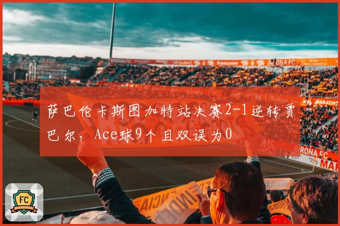 萨巴伦卡斯图加特站决赛2-1逆转贾巴尔，Ace球9个且双误为0