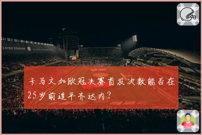 卡马文加欧冠决赛首发次数能否在25岁前追平齐达内?