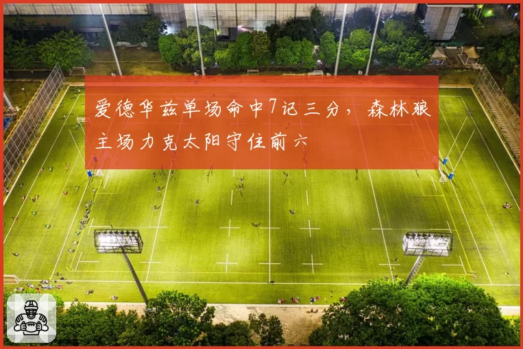 爱德华兹单场命中7记三分,森林狼主场力克太阳守住前六