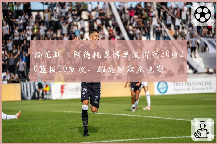 扬尼斯·阿德托昆博单场得到30分20篮板10助攻，雄鹿轻取尼克斯