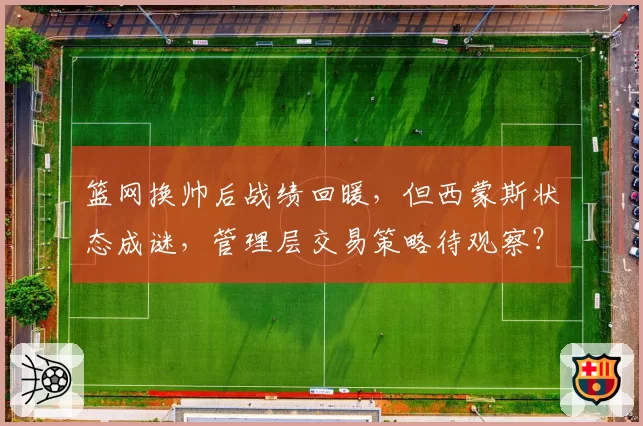 篮网换帅后战绩回暖,但西蒙斯状态成谜,管理层交易策略待观察?