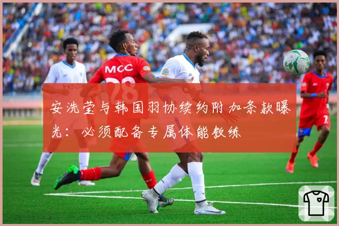 安洗莹与韩国羽协续约附加条款曝光：必须配备专属体能教练