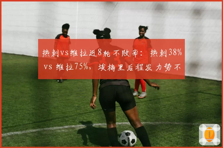 热刺vs维拉近8轮不败率：热刺38% vs 维拉75%，埃梅里后程发力势不可挡
