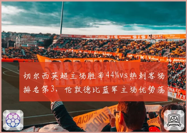 切尔西英超主场胜率44%vs热刺客场排名第3，伦敦德比蓝军主场优势荡然无存