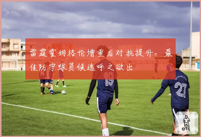雷霆霍姆格伦增重后对抗提升,最佳防守球员候选呼之欲出