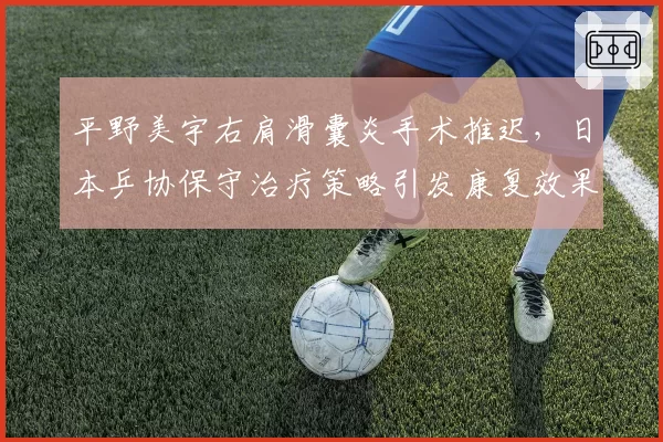 平野美宇右肩滑囊炎手术推迟，日本乒协保守治疗策略引发康复效果质疑