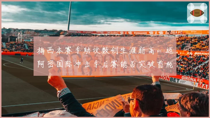 梅西本赛季助攻数创生涯新高，迈阿密国际冲击季后赛能否突破首轮？