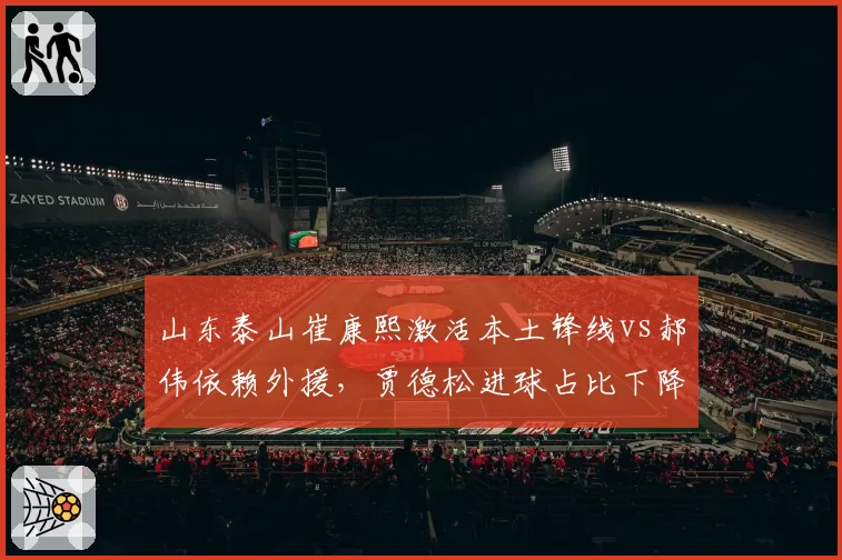 山东泰山崔康熙激活本土锋线vs郝伟依赖外援，贾德松进球占比下降27%