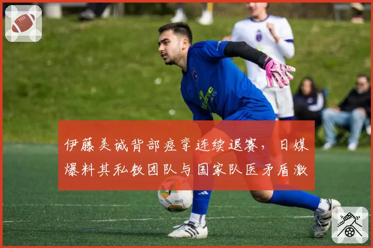 伊藤美诚背部痉挛连续退赛，日媒爆料其私教团队与国家队医矛盾激化