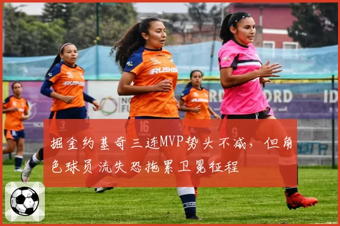 掘金约基奇三连MVP势头不减，但角色球员流失恐拖累卫冕征程