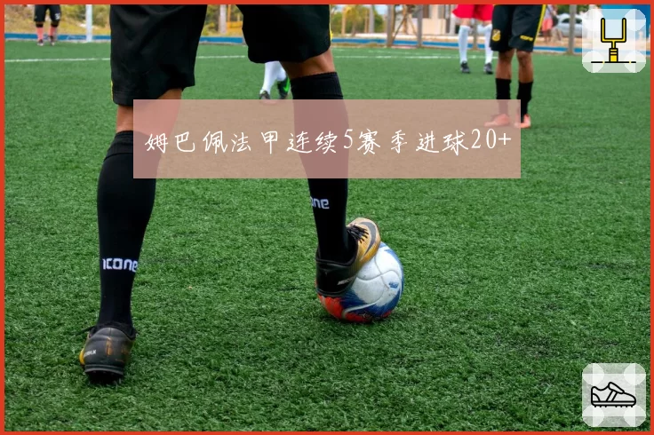 姆巴佩法甲连续5赛季进球20+