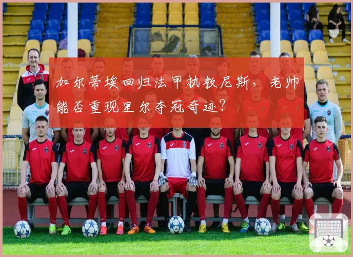 加尔蒂埃回归法甲执教尼斯，老帅能否重现里尔夺冠奇迹？