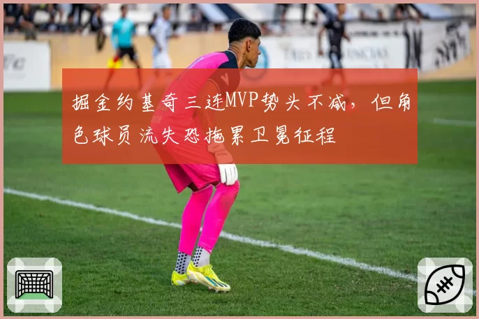 掘金约基奇三连MVP势头不减，但角色球员流失恐拖累卫冕征程