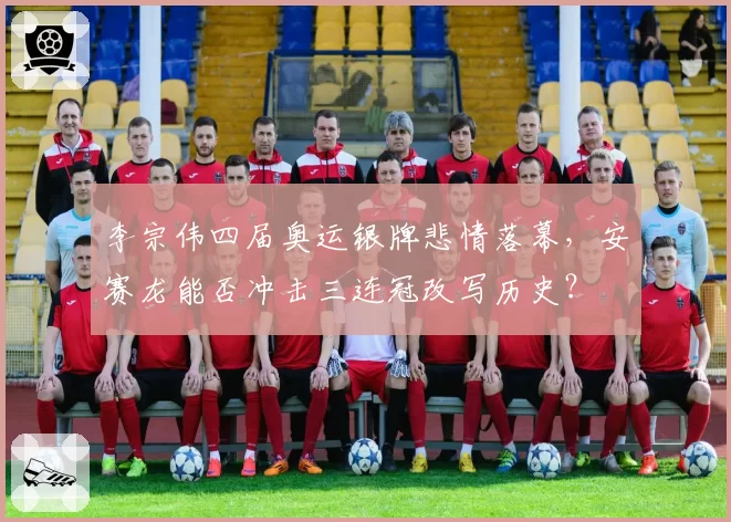 李宗伟四届奥运银牌悲情落幕，安赛龙能否冲击三连冠改写历史？