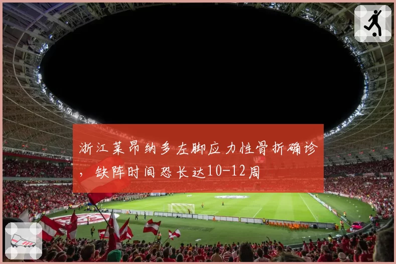 浙江莱昂纳多左脚应力性骨折确诊，缺阵时间恐长达10-12周