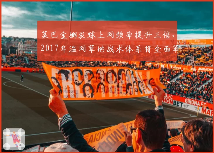 莱巴金娜发球上网频率提升三倍，2017年温网草地战术体系将全面革新