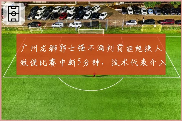 广州龙狮郭士强不满判罚拒绝换人致使比赛中断5分钟，技术代表介入调解
