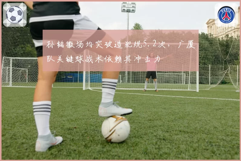 孙铭徽场均突破造犯规5.2次，广厦队关键球战术依赖其冲击力