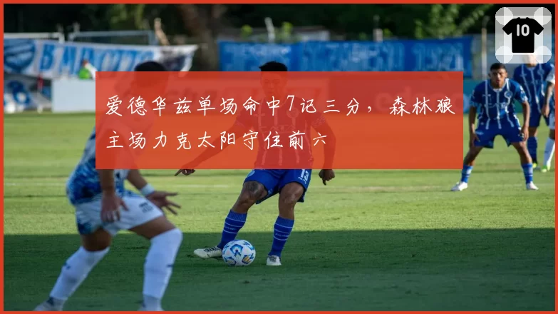 爱德华兹单场命中7记三分,森林狼主场力克太阳守住前六