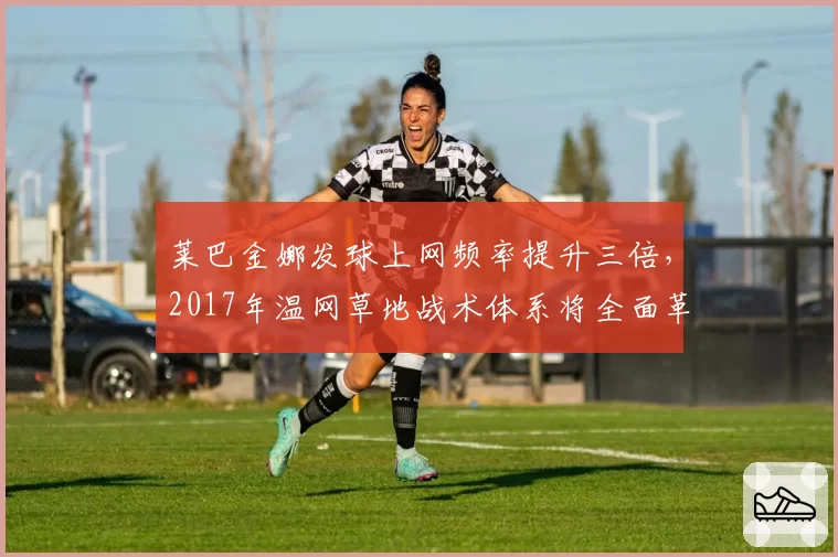 莱巴金娜发球上网频率提升三倍，2017年温网草地战术体系将全面革新