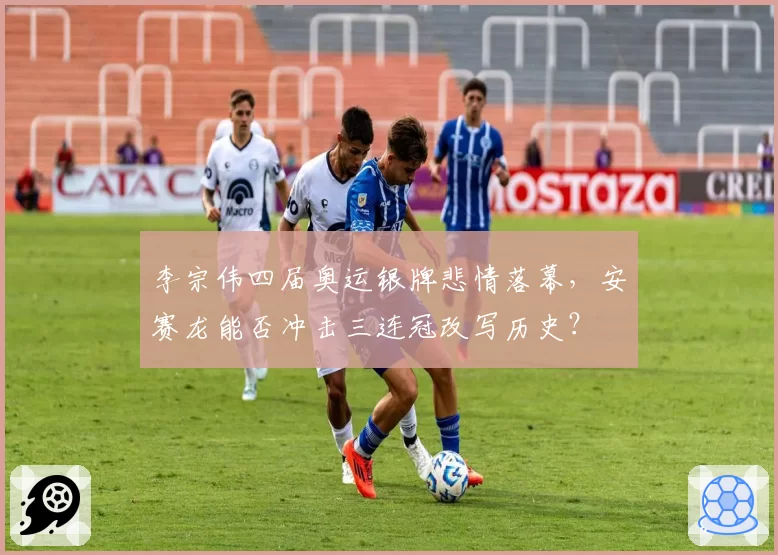 李宗伟四届奥运银牌悲情落幕，安赛龙能否冲击三连冠改写历史？