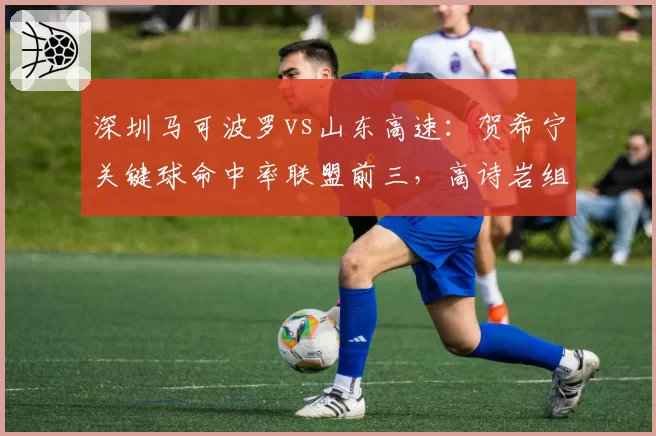 深圳马可波罗vs山东高速：贺希宁关键球命中率联盟前三，高诗岩组织能力遭质疑